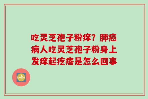 吃灵芝孢子粉痒？肺癌病人吃灵芝孢子粉身上发痒起疙瘩是怎么回事
