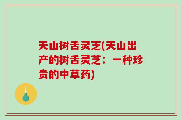 天山树舌灵芝(天山出产的树舌灵芝：一种珍贵的中草药)