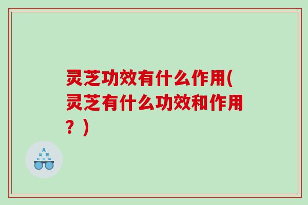 灵芝功效有什么作用(灵芝有什么功效和作用？)
