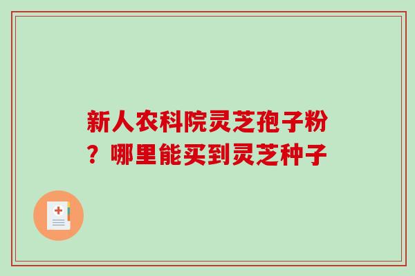 新人农科院灵芝孢子粉？哪里能买到灵芝种子