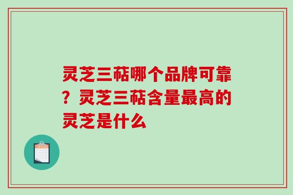 灵芝三萜哪个品牌可靠？灵芝三萜含量最高的灵芝是什么