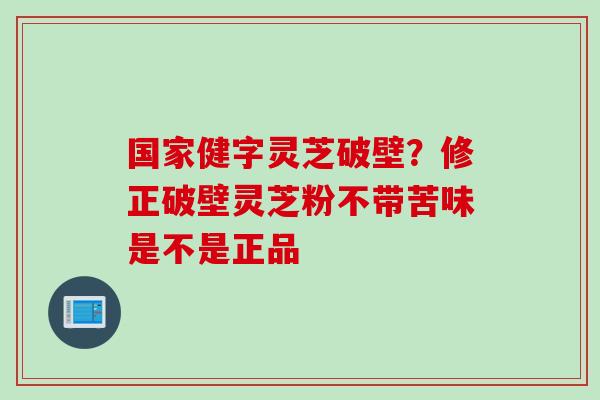 国家健字灵芝破壁？修正破壁灵芝粉不带苦味是不是正品