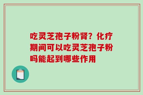 吃灵芝孢子粉肾？化疗期间可以吃灵芝孢子粉吗能起到哪些作用