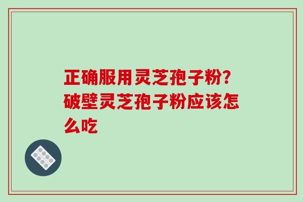 正确服用灵芝孢子粉？破壁灵芝孢子粉应该怎么吃