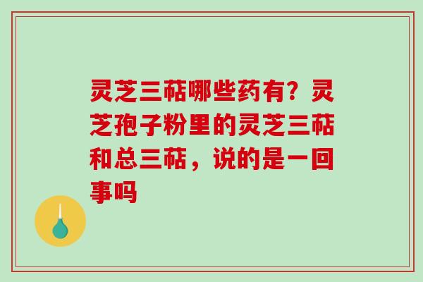 灵芝三萜哪些药有？灵芝孢子粉里的灵芝三萜和总三萜，说的是一回事吗