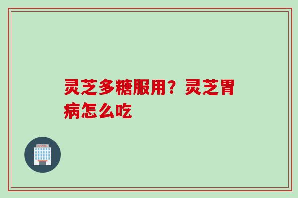 灵芝多糖服用？灵芝胃怎么吃