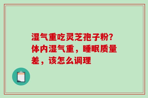 湿气重吃灵芝孢子粉？体内湿气重，睡眠质量差，该怎么调理