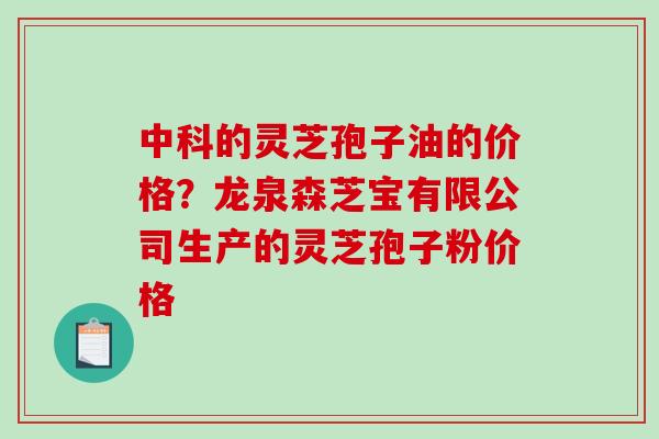 中科的灵芝孢子油的价格？龙泉森芝宝有限公司生产的灵芝孢子粉价格