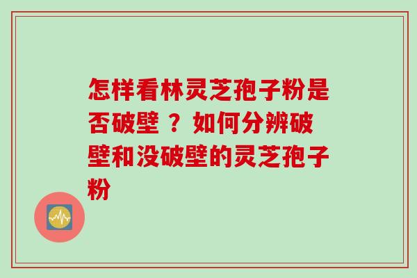 怎样看林灵芝孢子粉是否破壁 ？如何分辨破壁和没破壁的灵芝孢子粉