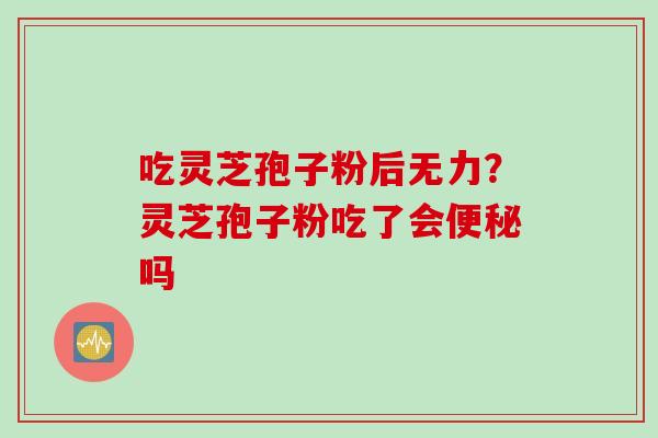 吃灵芝孢子粉后无力？灵芝孢子粉吃了会便秘吗