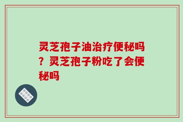 灵芝孢子油治疗便秘吗？灵芝孢子粉吃了会便秘吗