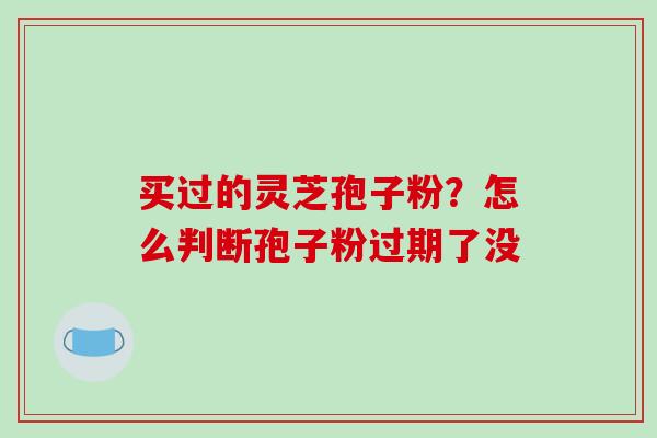 买过的灵芝孢子粉？怎么判断孢子粉过期了没