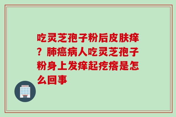 吃灵芝孢子粉后皮肤痒？肺癌病人吃灵芝孢子粉身上发痒起疙瘩是怎么回事
