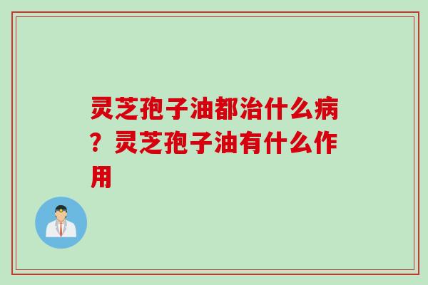 灵芝孢子油都治什么病？灵芝孢子油有什么作用