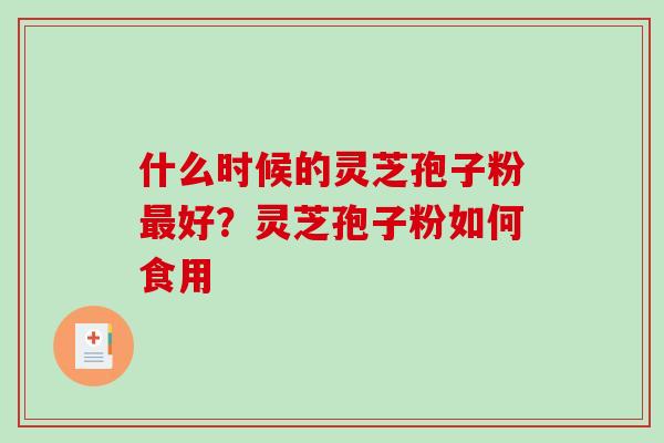 什么时候的灵芝孢子粉最好？灵芝孢子粉如何食用