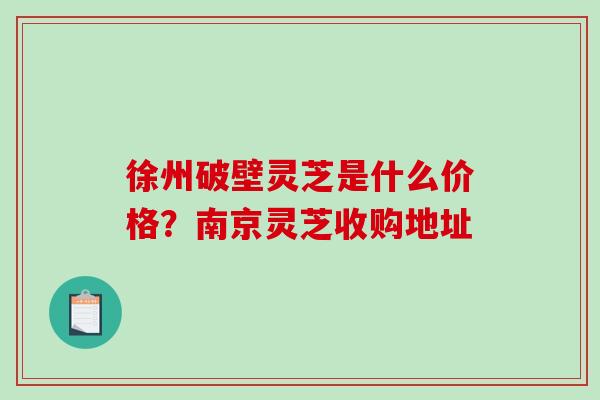 徐州破壁灵芝是什么价格？南京灵芝收购地址
