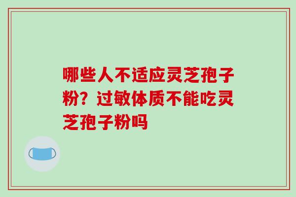 哪些人不适应灵芝孢子粉？过敏体质不能吃灵芝孢子粉吗