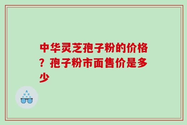 中华灵芝孢子粉的价格？孢子粉市面售价是多少