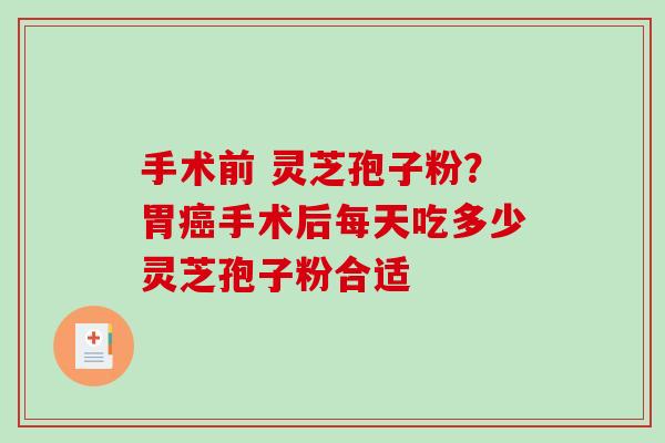 手术前 灵芝孢子粉？胃癌手术后每天吃多少灵芝孢子粉合适