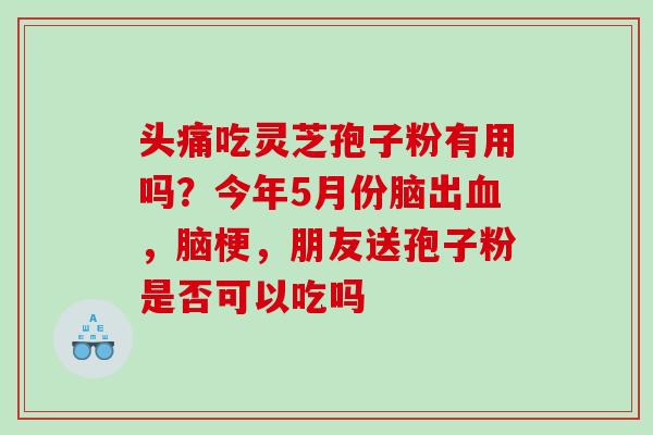 头痛吃灵芝孢子粉有用吗？今年5月份脑出血，脑梗，朋友送孢子粉是否可以吃吗
