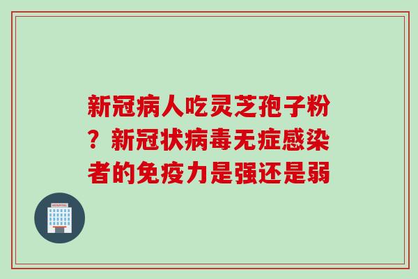 新冠病人吃灵芝孢子粉？新冠状病毒无症感染者的免疫力是强还是弱