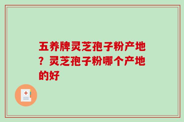 五养牌灵芝孢子粉产地？灵芝孢子粉哪个产地的好