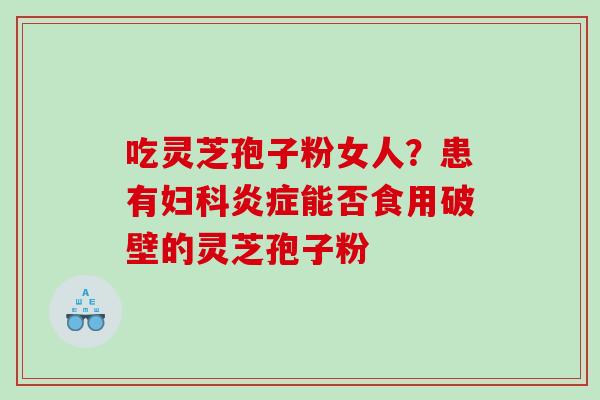 吃灵芝孢子粉女人？患有妇科炎症能否食用破壁的灵芝孢子粉