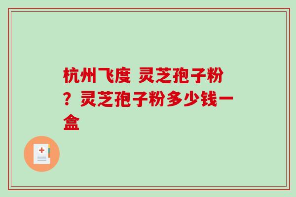 杭州飞度 灵芝孢子粉？灵芝孢子粉多少钱一盒