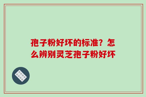 孢子粉好坏的标准？怎么辨别灵芝孢子粉好坏