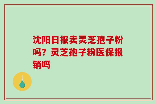 沈阳日报卖灵芝孢子粉吗？灵芝孢子粉医保报销吗