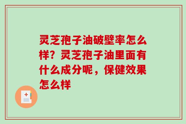 灵芝孢子油破壁率怎么样？灵芝孢子油里面有什么成分呢，保健效果怎么样