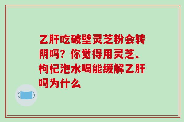 乙肝吃破壁灵芝粉会转阴吗？你觉得用灵芝、枸杞泡水喝能缓解乙肝吗为什么