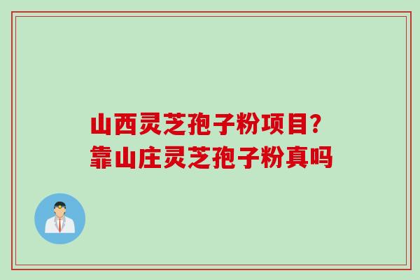 山西灵芝孢子粉项目？靠山庄灵芝孢子粉真吗