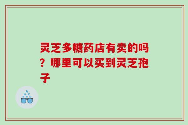 灵芝多糖药店有卖的吗？哪里可以买到灵芝孢子