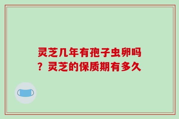 灵芝几年有孢子虫卵吗？灵芝的保质期有多久