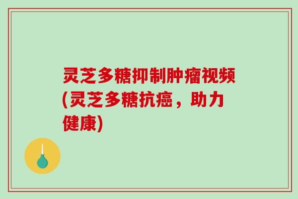 灵芝多糖抑制肿瘤视频(灵芝多糖抗癌，助力健康)