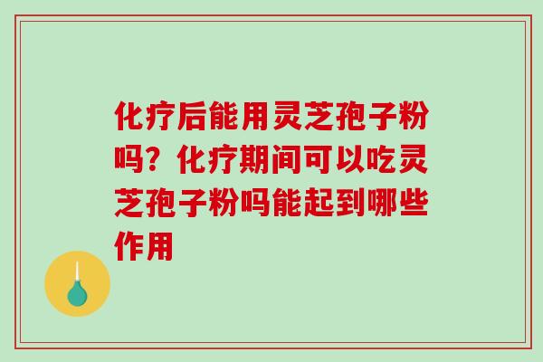 化疗后能用灵芝孢子粉吗？化疗期间可以吃灵芝孢子粉吗能起到哪些作用