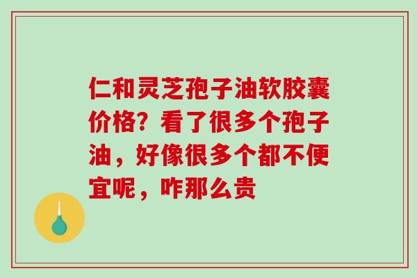 仁和灵芝孢子油软胶囊价格？看了很多个孢子油，好像很多个都不便宜呢，咋那么贵