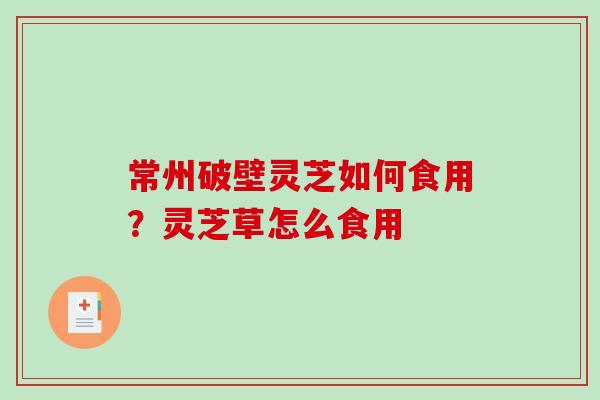 常州破壁灵芝如何食用？灵芝草怎么食用
