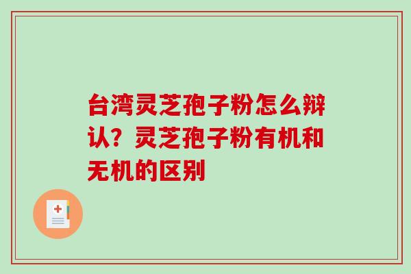 台湾灵芝孢子粉怎么辩认？灵芝孢子粉有机和无机的区别