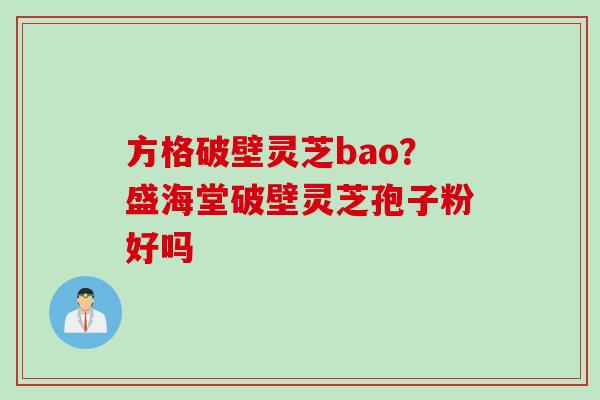 方格破壁灵芝bao？盛海堂破壁灵芝孢子粉好吗