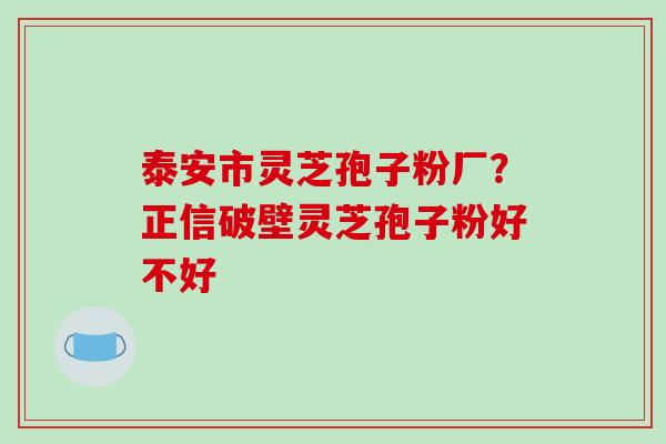 泰安市灵芝孢子粉厂？正信破壁灵芝孢子粉好不好