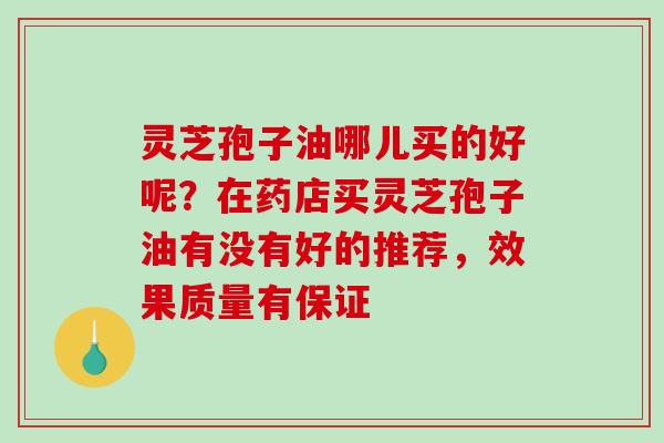 灵芝孢子油哪儿买的好呢？在药店买灵芝孢子油有没有好的推荐，效果质量有保证