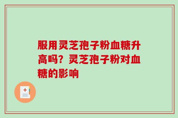 服用灵芝孢子粉血糖升高吗？灵芝孢子粉对血糖的影响