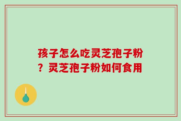 孩子怎么吃灵芝孢子粉？灵芝孢子粉如何食用