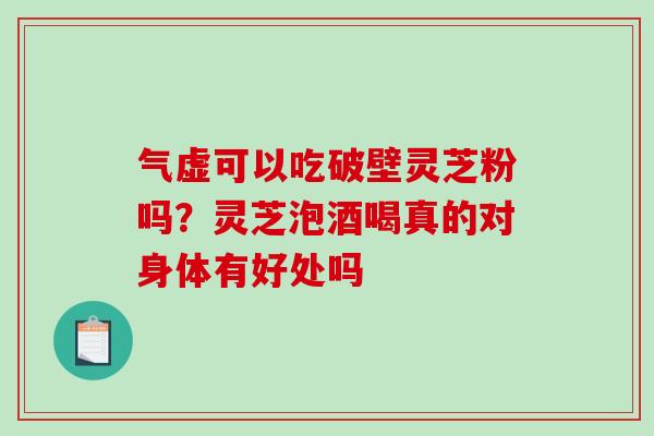 气虚可以吃破壁灵芝粉吗？灵芝泡酒喝真的对身体有好处吗