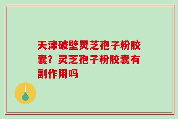 天津破壁灵芝孢子粉胶囊？灵芝孢子粉胶囊有副作用吗