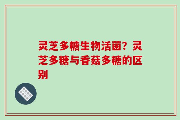 灵芝多糖生物活菌？灵芝多糖与香菇多糖的区别