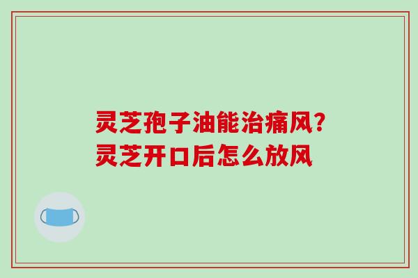 灵芝孢子油能治痛风？灵芝开口后怎么放风