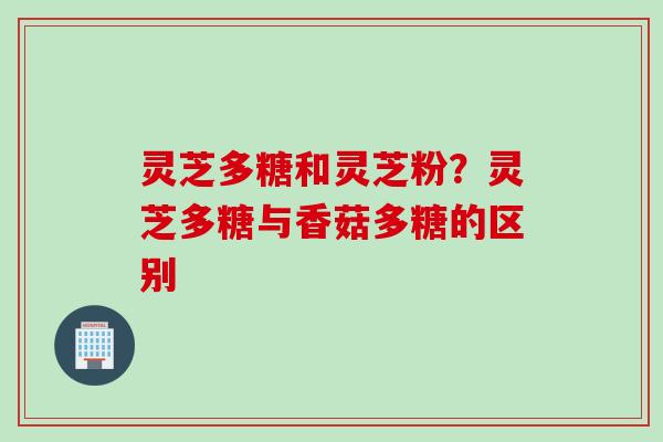 灵芝多糖和灵芝粉？灵芝多糖与香菇多糖的区别